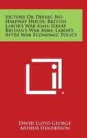 Victory or Defeat, No Halfway House; British Labor's War Aims; Great Britain's War Aims; Labor's After War Economic Policy