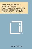 How to Tap Dance by Nick Castle, Hollywood's Foremost Dance Director and Teacher of the Stars