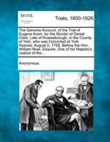 The Genuine Account, of the Trial of Eugene Aram, for the Murder of Daniel Clark, Late of Knaresbrough, in the County of York, Who Was Convicted at York Assizes, August 5, 1759, Before the Hon. William Noel, Esquire, One of His Majesty's Justice of The...