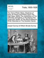 The Trial of Peter Atkins, Boatman of Deal, for Felony and Piracy Upon the High Seas, Within the Jurisdiction of the Admiralty of England, in Plundering the Cargo and Tackle, of the Ship Endeavour, When Stranded on the Goodwin Sands