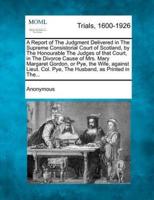 A Report of the Judgment Delivered in the Supreme Consistorial Court of Scotland, by the Honourable the Judges of That Court, in the Divorce Cause of Mrs. Mary Margaret Gordon, or Pye, the Wife, Against Lieut. Col. Pye, the Husband, as Printed in The...