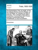 The Extraordinary Trial, at Length, of the Two Misses Eleanor and Ann Weston, at the Old Bailey, on Tuesday, the 25th of February, 1812, Charging Them With a Conspiracy, in Procuring a Third Person, Unknown, to Personate John Thompson, to Whom Eleanor...