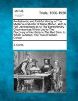 An Authentic and Faithful History of The Mysterious Murder of Maria Marten, With A Full Development of All The Extraordinary Circumstances Which Led to The Discovery of Her Body in The Red Barn; to Which Is Added, The Trial of William Corder