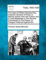 The Case of William Ramsay Esq., Inspector-General of Police, a Special Justice Over This Colony, and a Local Magistrate in the General Commission of the Peace, on Charges Preferred Against Him