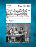 A Verbatim Report of the Two Trials of Mr. T.J. Wooler, Editor of the Black Dwarf, for Alledged Libels, Before Mr. Justice Abbott, and a Special Jury, on Thursday, June 5, 1817