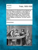 Proceedings of a General Court Martial of the Line, Held at Raritan, in the State of New-Jersey, by Order of His Excellency George Washington, Esq. General and Commander in Cheif of the Army of the United States of America. For the Trial of Major...