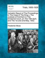 Verbatim Report of the Proceedings in the Case of the King V. The Justices of Farnham in the Divisional Court, on the 15th April, and the 1st and 2nd May, 1902