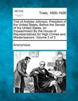 Trial of Andrew Johnson, President of the United States, Before the Senate of the United States, on Impeachment by the House of Representatives for High Crimes and Misdemeanors. Volume 3 of 3