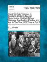 Trials for High Treason, in Scotland, Under a Special Commission, Held at Stirling, Glasgow, Dumbarton, Paisley, and Ayr, in the Year1820 Volume 3 of 3