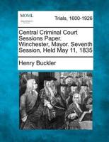 Central Criminal Court Sessions Paper. Winchester, Mayor. Seventh Session, Held May 11, 1835