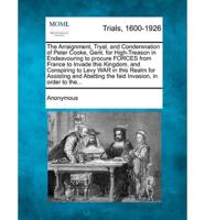 The Arraignment, Tryal, and Condemnation of Peter Cooke, Gent. For High-Treason in Endeavouring to Procure Forces from France to Invade This Kingdom,