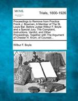 Proceedings to Remove from Practice Frank J. Bowman, a Member of the St. Louis Bar, Before Judge Wilbur F. Boyle and a Special Jury. The Complaint, Instructions, Verdict, and Other Proceedings, Together With the Argument of Chester H. Krum, of Counsel...