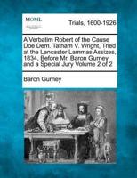 A Verbatim Robert of the Cause Doe Dem. Tatham V. Wright, Tried at the Lancaster Lammas Assizes, 1834, Before Mr. Baron Gurney and a Special Jury Volume 2 of 2