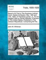 Report of a Trial in the Supreme Judicial Court, Holden at Boston, Dec. 16th and 17Th, 1828, of Theodore Lyman, Jr., for an Alleged Libel on Daniel Webster, a Senator of the United States, Published in the Jackson Republican, Comprising All The...