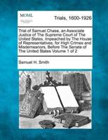 Trial of Samuel Chase, an Associate Justice of the Supreme Court of the United States, Impeached by the House of Representatives, for High Crimes and Misdemeanors, Before the Senate of the United States Volume 1 of 2