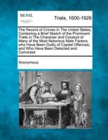 The Record of Crimes in the United States; Containing a Brief Sketch of the Prominent Traits in the Character and Conduct of Many of the Most Notorious Male Factors, Who Have Been Guilty of Capital Offences; And Who Have Been Detected and Convicted