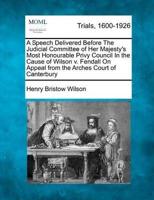 A Speech Delivered Before the Judicial Committee of Her Majesty's Most Honourable Privy Council in the Cause of Wilson V. Fendall on Appeal from the Arches Court of Canterbury