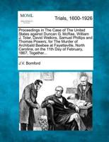 Proceedings in the Case of the United States Against Duncan G. McRae, William J. Tolar, David Watkins, Samuel Phillips and Thomas Powers, for the Murder of Archibald Beebee at Fayetteville, North Carolina, on the 11th Day of February, 1867, Together...