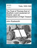 The Tryal of Thomas Earl of Strafford, Lord Lieutenant of Ireland, Upon an Impeachment of High Treason