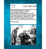 The Great Detective Case. A Condensed History of This Remarkable Investigation, from Its Commencement to Its Present Stage, With Characteristic Sketch