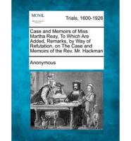 Case and Memoirs of Miss Martha Reay, to Which Are Added, Remarks, by Way of Refutation, on the Case and Memoirs of the REV. Mr. Hackman