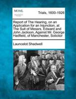 Report of the Hearing, on an Application for an Injunction, at the Suit of Messrs. Edward and John Jackson, Against Mr. George Hadfield, of Manchester, Solicitor