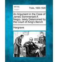 An Argument in the Case of James Sommersett a Negro, Lately Determined by the Court of King's Bench