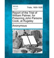Report of the Trial of William Palmer, for Poisoning John Parsons Cook, at Rugeley