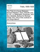 The Trial of a Cause Between Richard Maddox, Gent. Plaintiff, and Dr. M----Y, Defendant, Physician, and Man-Midwife, Before Sir Michael Foster, Knt. One of the Justices of the King's-Bench