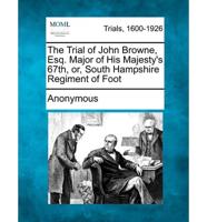 The Trial of John Browne, Esq. Major of His Majesty's 67Th, Or, South Hampshire Regiment of Foot