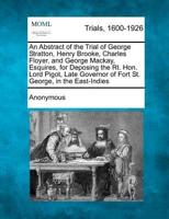 An Abstract of the Trial of George Stratton, Henry Brooke, Charles Floyer, and George MacKay, Esquires, for Deposing the Rt. Hon. Lord Pigot, Late Governor of Fort St. George, in the East-Indies