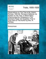 Observations on the Trial of Mr. Rob(t). Perreau. With Mr. Perreau's Defence, as Spoken on His Trial, in Which Many Unaccounted-For Omissions in the Sessions-Paper Are Supplied, from a Copy Sent to the Author by Mrs. R. Perreau