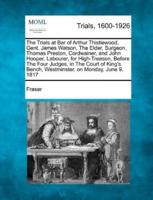 The Trials at Bar of Arthur Thistlewood, Gent. James Watson, the Elder, Surgeon, Thomas Preston, Cordwainer, and John Hooper, Labourer, for High-Treas