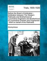Before the Board of Arbitration - Arbitration Between the Western Railroads and Brotherhood of Locomotive Engineers and Brotherhood of Locomotive Firemen and Enginemen - Brief on Behalf of the Railroads