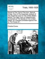 Report of the Trial of the Hon. Samuel Chase, One of the Associate Justices of the Supreme Court of the United States, Before the High Court of Impeachment, Composed of the Senate of the United States, for Charges Exhibited Against Him by the House Of...