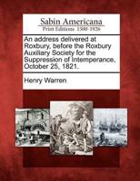 An Address Delivered at Roxbury, Before the Roxbury Auxiliary Society for the Suppression of Intemperance, October 25, 1821.