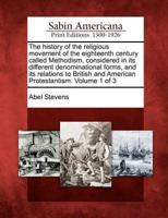 The History of the Religious Movement of the Eighteenth Century Called Methodism, Considered in Its Different Denominational Forms, and Its Relations to British and American Protestantism. Volume 1 of 3