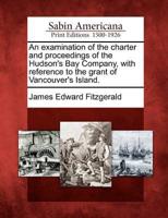 An Examination of the Charter and Proceedings of the Hudson's Bay Company, With Reference to the Grant of Vancouver's Island.