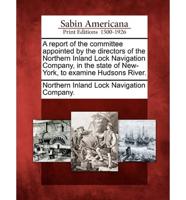 A Report of the Committee Appointed by the Directors of the Northern Inland Lock Navigation Company, in the State of New-York, to Examine Hudsons Ri