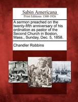 A Sermon Preached on the Twenty-Fifth Anniversary of His Ordination as Pastor of the Second Church in Boston, Mass., Sunday, Dec. 5, 1858.
