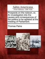 Prospects on the Rubicon, Or, an Investigation Into the Causes and Consequences of the Politics to Be Agitated at the Meeting of Parliament.