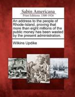 An Address to the People of Rhode-Island, Proving That More Than Eight Millions of the Public Money Has Been Wasted by the Present Administration.