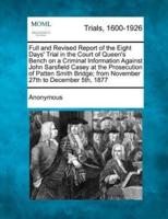 Full and Revised Report of the Eight Days' Trial in the Court of Queen's Bench on a Criminal Information Against John Sarsfield Casey at the Prosecution of Patten Smith Bridge; From November 27th to December 5Th, 1877