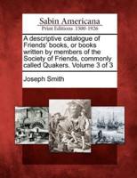 A Descriptive Catalogue of Friends' Books, or Books Written by Members of the Society of Friends, Commonly Called Quakers. Volume 3 of 3