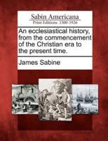 An Ecclesiastical History, from the Commencement of the Christian Era to the Present Time.