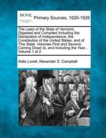 The Laws of the State of Vermont, Digested and Compiled Including the Declaration of Independence, the Constitution of the United States, and of This State. Volumes First and Second, Coming Down to, and Including the Year... Volume 1 of 2