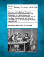 The Laws of the State of Vermont, Digested and Compiled Including the Declaration of Independence, the Constitution of the United States, and of This State. Volumes First and Second, Coming Down to, and Including the Year... Volume 2 of 2