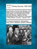 Supplement to the Revised Statutes of the State of Ohio Containing All the Statutes Amendatory of or Supplementary to the Revised Statutes, Together With the Miscellaneous Acts, General or Permanent in Their Nature, In Force... Volume 4 of 4