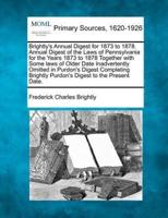 Brightly's Annual Digest for 1873 to 1878. Annual Digest of the Laws of Pennsylvania for the Years 1873 to 1878 Together With Some Laws of Older Date Inadvertently Omitted in Purdon's Digest Completing Brightly Purdon's Digest to the Present Date.