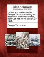 Letters and Addresses by George Thompson During His Mission in the United States, from Oct. 1St, 1834, to Nov. 27, 1835.